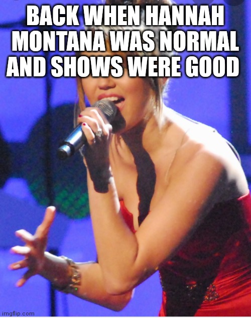 Hannah Montana | BACK WHEN HANNAH MONTANA WAS NORMAL AND SHOWS WERE GOOD | image tagged in funny memes | made w/ Imgflip meme maker