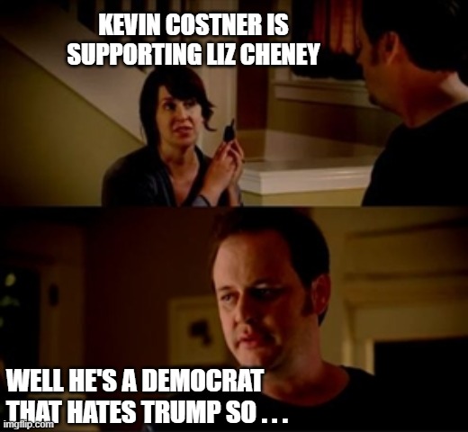 Costner Supports Cheney | KEVIN COSTNER IS SUPPORTING LIZ CHENEY; WELL HE'S A DEMOCRAT THAT HATES TRUMP SO . . . | image tagged in jake from state farm | made w/ Imgflip meme maker