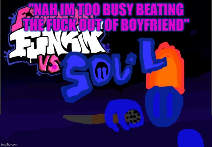 Vs Soul :D | "NAH IM TOO BUSY BEATING THE FUCK OUT OF BOYFRIEND" | image tagged in vs soul d | made w/ Imgflip meme maker