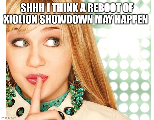 Hannah Montana | SHHH I THINK A REBOOT OF XIOLION SHOWDOWN MAY HAPPEN | image tagged in funny memes | made w/ Imgflip meme maker