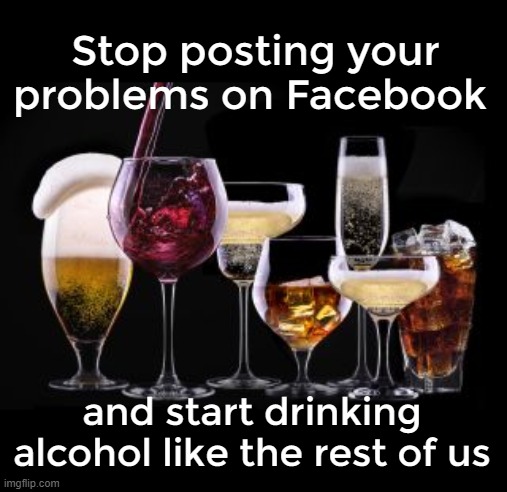  Stop posting your problems on Facebook; and start drinking alcohol like the rest of us | image tagged in alcohol,facebook | made w/ Imgflip meme maker