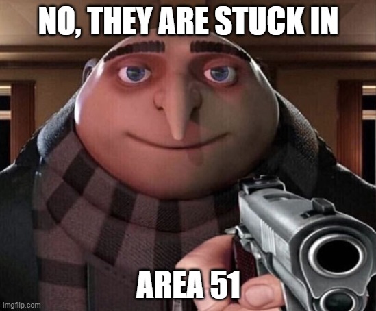 NO, THEY ARE STUCK IN AREA 51 | image tagged in gru gun | made w/ Imgflip meme maker