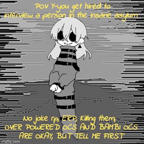 =) | POV Y-you get hired to interview a person in the insane asylum; No joke rp, ERP, Killing them, 

OVER POWERED OCS AND BAMBI OCS ARE OKAY, BUT TELL ME FIRST | made w/ Imgflip meme maker
