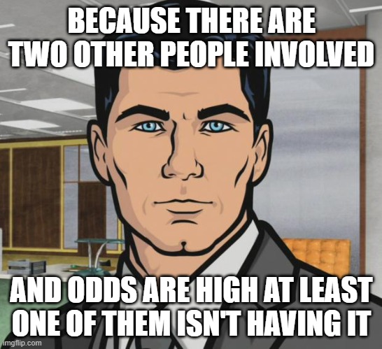 Archer Meme | BECAUSE THERE ARE TWO OTHER PEOPLE INVOLVED AND ODDS ARE HIGH AT LEAST ONE OF THEM ISN'T HAVING IT | image tagged in memes,archer | made w/ Imgflip meme maker