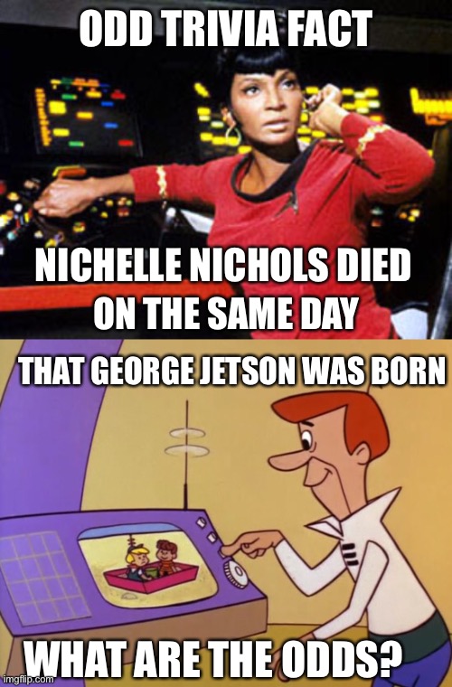 Nichelle Nichols and George Jetson | ODD TRIVIA FACT; NICHELLE NICHOLS DIED; ON THE SAME DAY; THAT GEORGE JETSON WAS BORN; WHAT ARE THE ODDS? | image tagged in uhura,george jetson | made w/ Imgflip meme maker