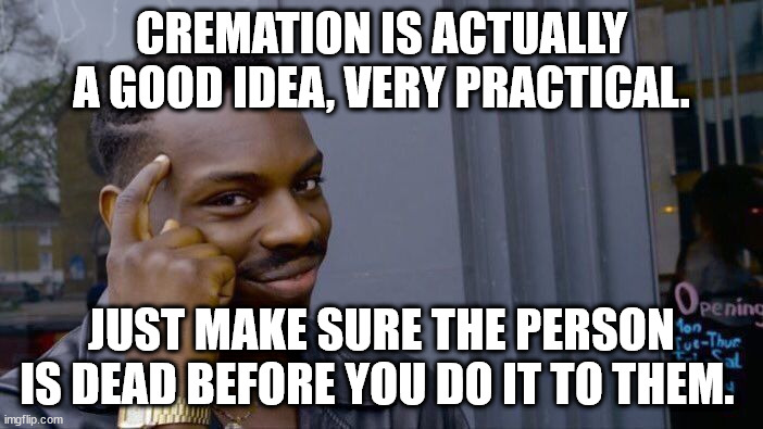 Cremation | CREMATION IS ACTUALLY A GOOD IDEA, VERY PRACTICAL. JUST MAKE SURE THE PERSON IS DEAD BEFORE YOU DO IT TO THEM. | image tagged in memes,roll safe think about it,cremation,idea,good,dead | made w/ Imgflip meme maker