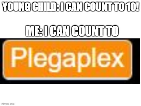 Plegaplex? | YOUNG CHILD: I CAN COUNT TO 10! ME: I CAN COUNT TO | image tagged in blank white template,numbers | made w/ Imgflip meme maker
