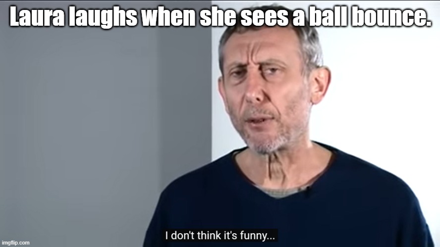 the original pair of lines from the poem | Laura laughs when she sees a ball bounce. | image tagged in i don't think it's funny | made w/ Imgflip meme maker