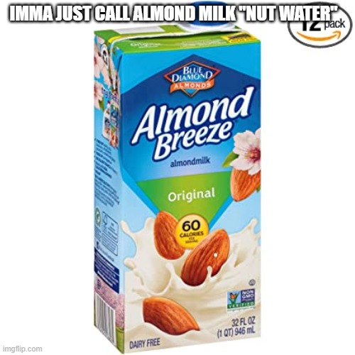 nut water | IMMA JUST CALL ALMOND MILK "NUT WATER" | image tagged in food | made w/ Imgflip meme maker