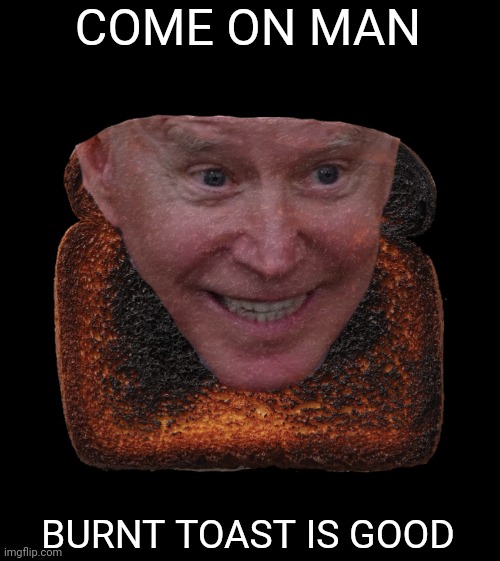COME ON MAN BURNT TOAST IS GOOD | made w/ Imgflip meme maker