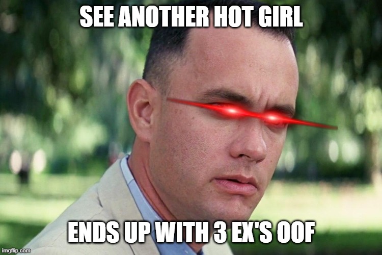 Forrest Gump - and just like that - HD | SEE ANOTHER HOT GIRL; ENDS UP WITH 3 EX'S OOF | image tagged in forrest gump - and just like that - hd | made w/ Imgflip meme maker