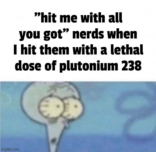 title. | "hit me with all you got" nerds when I hit them with a lethal dose of plutonium 238 | image tagged in when i'm in a _ competition and my opponent is _ | made w/ Imgflip meme maker
