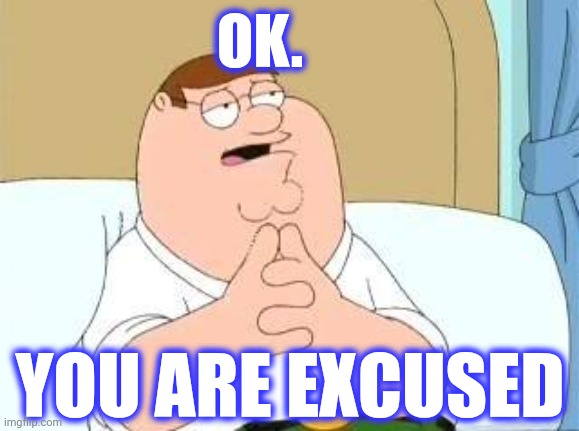 peter griffin go on | OK. YOU ARE EXCUSED | image tagged in peter griffin go on | made w/ Imgflip meme maker