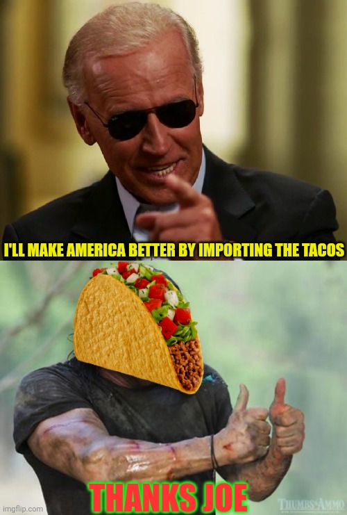 Open Border Taco Immigration. | I'LL MAKE AMERICA BETTER BY IMPORTING THE TACOS THANKS JOE | image tagged in cool joe biden,thumbs up rambo,tacos,immigrants,illegal immigration | made w/ Imgflip meme maker