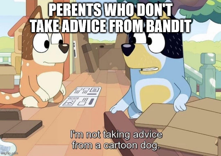 I'm not taking advice from a cartoon dog. | PERENTS WHO DON'T TAKE ADVICE FROM BANDIT | image tagged in i'm not taking advice from a cartoon dog | made w/ Imgflip meme maker