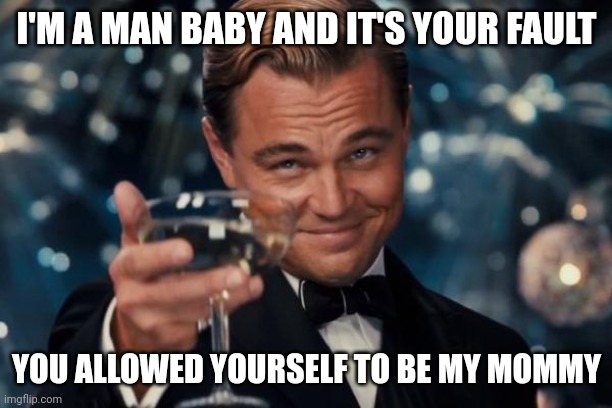 Man Baby |  I'M A MAN BABY AND IT'S YOUR FAULT; YOU ALLOWED YOURSELF TO BE MY MOMMY | image tagged in memes,leonardo dicaprio cheers | made w/ Imgflip meme maker