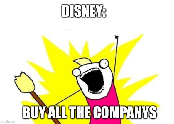 I mean... It's true | DISNEY:; BUY ALL THE COMPANYS | image tagged in memes,x all the y | made w/ Imgflip meme maker