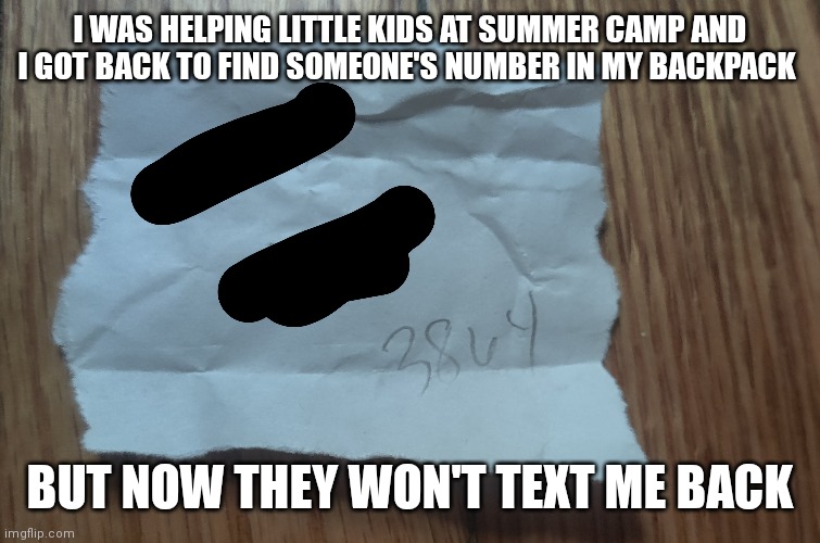 I WAS HELPING LITTLE KIDS AT SUMMER CAMP AND I GOT BACK TO FIND SOMEONE'S NUMBER IN MY BACKPACK; BUT NOW THEY WON'T TEXT ME BACK | made w/ Imgflip meme maker
