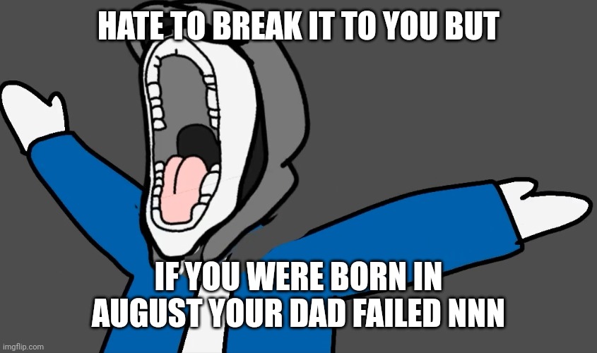 Brain autism |  HATE TO BREAK IT TO YOU BUT; IF YOU WERE BORN IN AUGUST YOUR DAD FAILED NNN | image tagged in brain autism | made w/ Imgflip meme maker