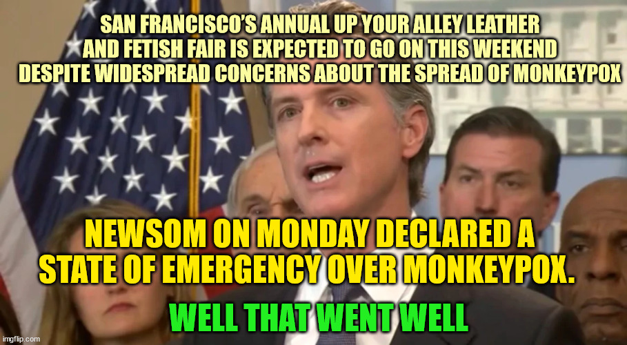 Different strokes for different folks... | SAN FRANCISCO’S ANNUAL UP YOUR ALLEY LEATHER AND FETISH FAIR IS EXPECTED TO GO ON THIS WEEKEND DESPITE WIDESPREAD CONCERNS ABOUT THE SPREAD OF MONKEYPOX; NEWSOM ON MONDAY DECLARED A STATE OF EMERGENCY OVER MONKEYPOX. WELL THAT WENT WELL | image tagged in liberal hypocrisy | made w/ Imgflip meme maker