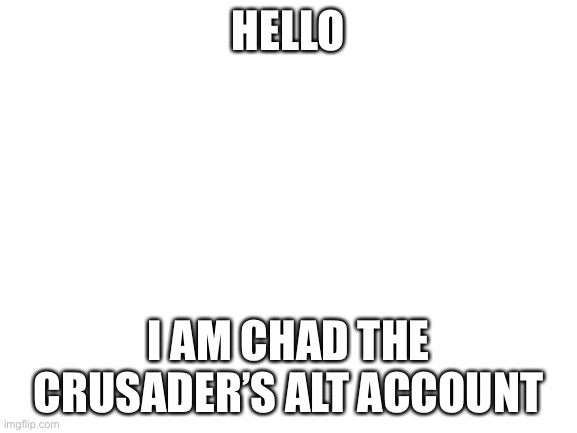 Hello | HELLO; I AM CHAD THE CRUSADER’S ALT ACCOUNT | image tagged in blank white template | made w/ Imgflip meme maker