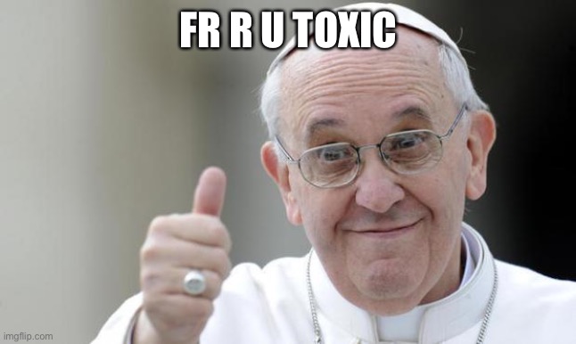 Pope francis | FR R U TOXIC | image tagged in pope francis | made w/ Imgflip meme maker