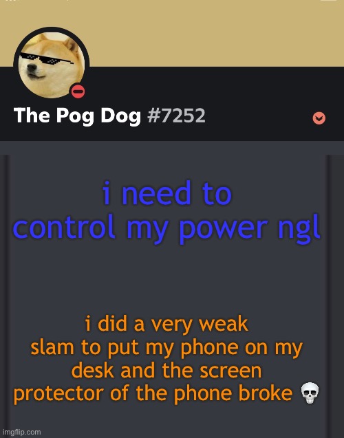 this fr happened | i need to control my power ngl; i did a very weak slam to put my phone on my desk and the screen protector of the phone broke 💀 | image tagged in epic doggos epic discord temp | made w/ Imgflip meme maker