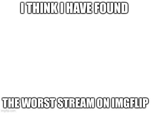 Go to ECCHI stream | I THINK I HAVE FOUND; THE WORST STREAM ON IMGFLIP | image tagged in blank white template | made w/ Imgflip meme maker