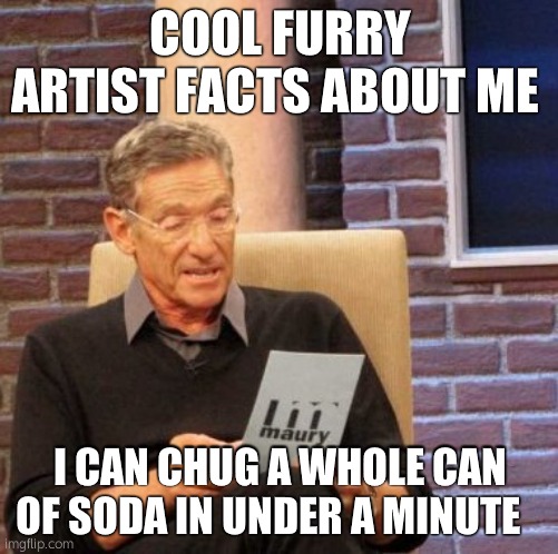 cool facts about me | COOL FURRY ARTIST FACTS ABOUT ME; I CAN CHUG A WHOLE CAN OF SODA IN UNDER A MINUTE | image tagged in memes,maury lie detector,i have no idea what i am doing | made w/ Imgflip meme maker