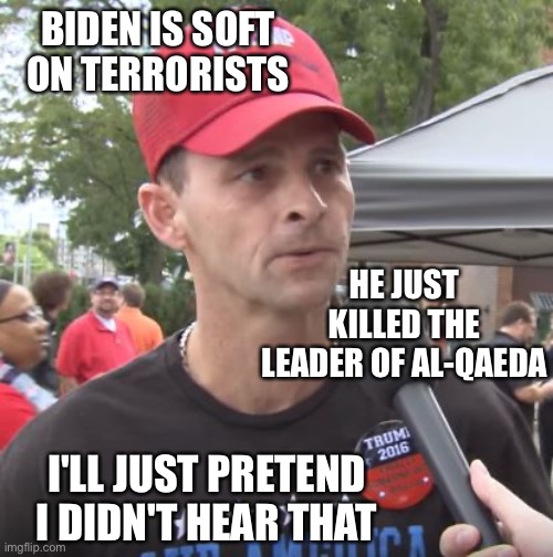 Trump supporter | BIDEN IS SOFT ON TERRORISTS; HE JUST KILLED THE LEADER OF AL-QAEDA; I'LL JUST PRETEND I DIDN'T HEAR THAT | image tagged in trump supporter | made w/ Imgflip meme maker