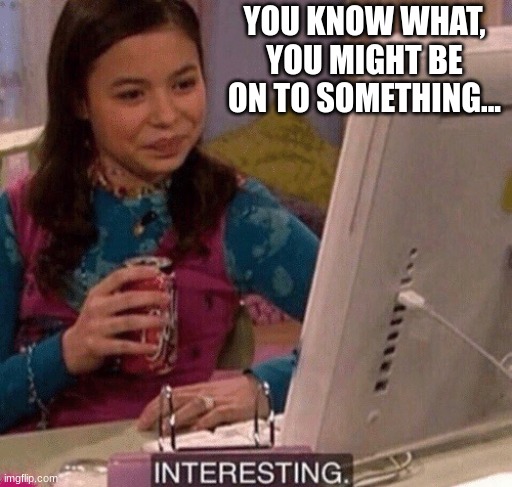 iCarly Interesting | YOU KNOW WHAT, YOU MIGHT BE ON TO SOMETHING... | image tagged in icarly interesting | made w/ Imgflip meme maker