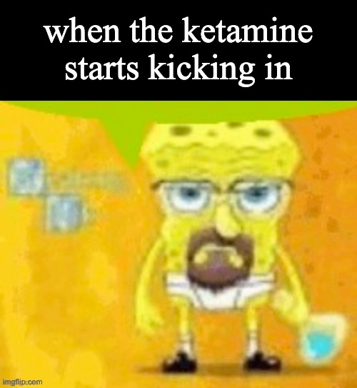 e. | when the ketamine starts kicking in | made w/ Imgflip meme maker