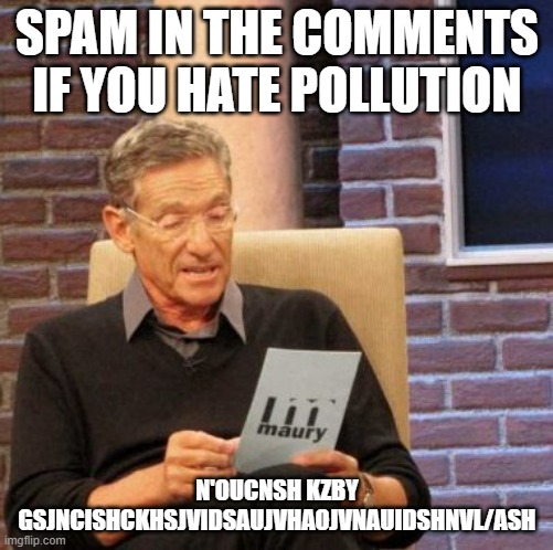 ok |  SPAM IN THE COMMENTS IF YOU HATE POLLUTION; N'OUCNSH KZBY GSJNCISHCKHSJVIDSAUJVHAOJVNAUIDSHNVL/ASH | image tagged in memes,maury lie detector | made w/ Imgflip meme maker