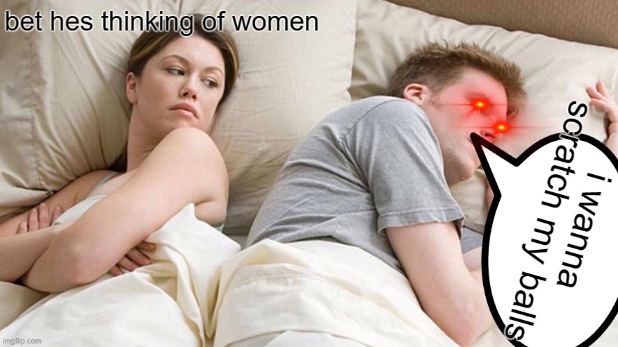 balls | bet hes thinking of women; i wanna scratch my balls | image tagged in memes,i bet he's thinking about other women | made w/ Imgflip meme maker