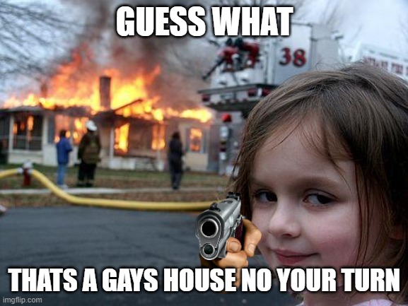 ya now | GUESS WHAT; THATS A GAYS HOUSE NO YOUR TURN | image tagged in memes,disaster girl | made w/ Imgflip meme maker