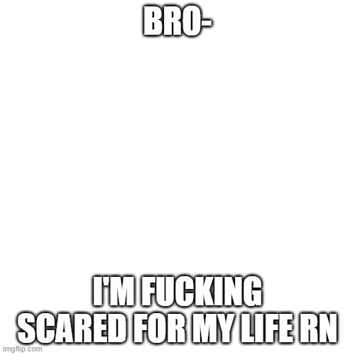 Blank Transparent Square | BRO-; I'M FUCKING SCARED FOR MY LIFE RN | image tagged in memes,blank transparent square | made w/ Imgflip meme maker