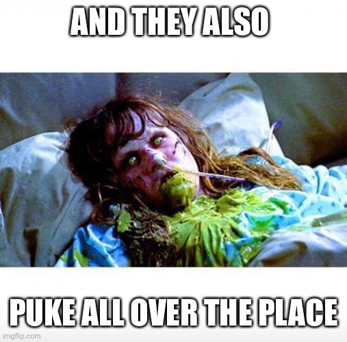 Exorcist sick | AND THEY ALSO PUKE ALL OVER THE PLACE | image tagged in exorcist sick | made w/ Imgflip meme maker