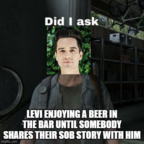 Levi in the bar enjoying a beer until somebody shares their sob story with him: | LEVI ENJOYING A BEER IN THE BAR UNTIL SOMEBODY SHARES THEIR SOB STORY WITH HIM | image tagged in the last of us,roleplaying | made w/ Imgflip meme maker