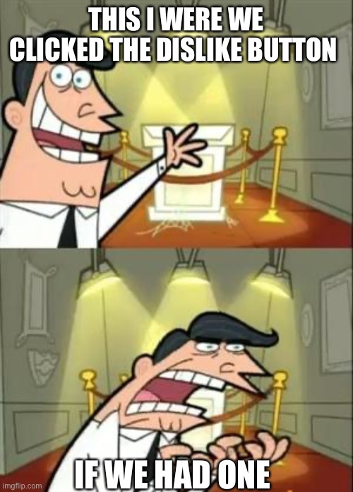 Me want me dislike button back :( | THIS I WERE WE CLICKED THE DISLIKE BUTTON; IF WE HAD ONE | image tagged in memes,this is where i'd put my trophy if i had one | made w/ Imgflip meme maker