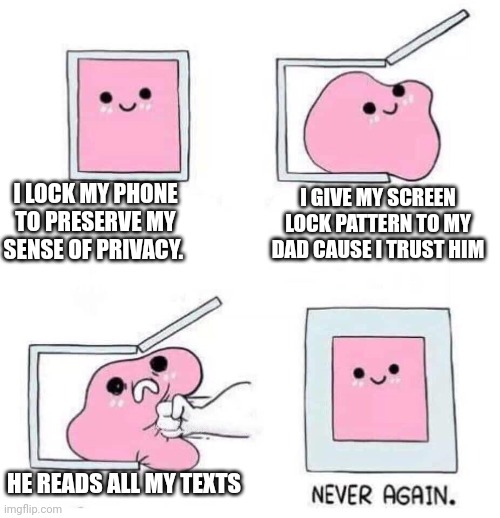My dad do be prying tho | I LOCK MY PHONE TO PRESERVE MY SENSE OF PRIVACY. I GIVE MY SCREEN LOCK PATTERN TO MY DAD CAUSE I TRUST HIM; HE READS ALL MY TEXTS | image tagged in never again | made w/ Imgflip meme maker