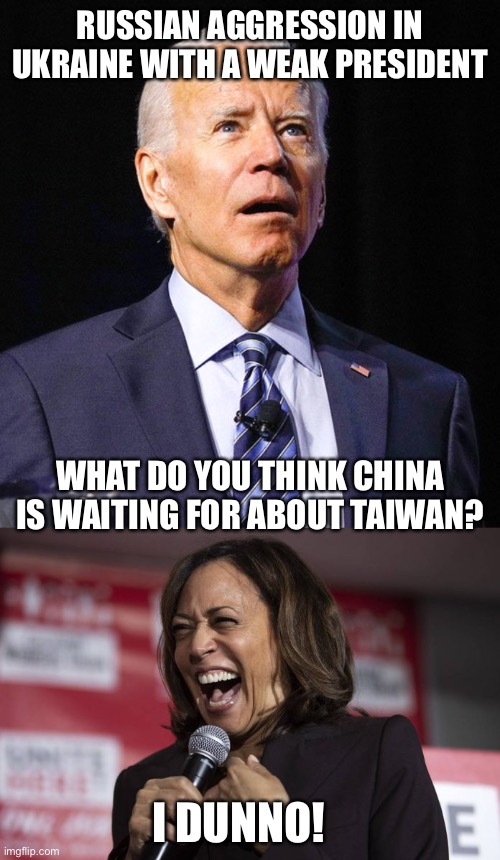 I hope the Pentagon has war gamed this. | RUSSIAN AGGRESSION IN UKRAINE WITH A WEAK PRESIDENT; WHAT DO YOU THINK CHINA IS WAITING FOR ABOUT TAIWAN? I DUNNO! | image tagged in joe biden,kamala laughing,china,russia,weak | made w/ Imgflip meme maker