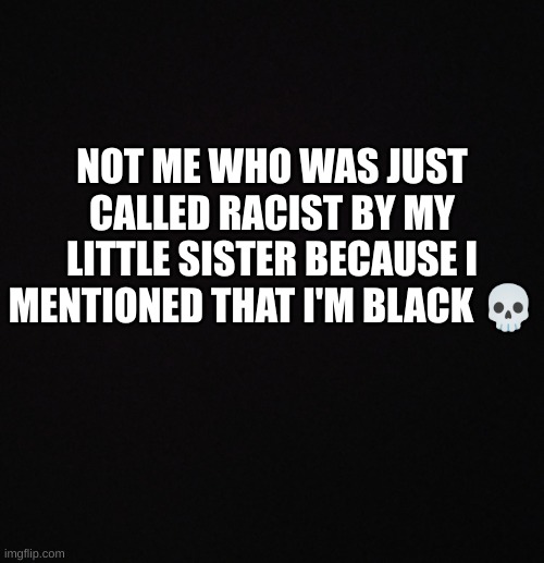 people in 2040 be like: | NOT ME WHO WAS JUST CALLED RACIST BY MY LITTLE SISTER BECAUSE I MENTIONED THAT I'M BLACK 💀 | image tagged in blank black template | made w/ Imgflip meme maker