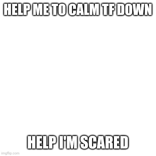 Blank Transparent Square | HELP ME TO CALM TF DOWN; HELP I'M SCARED | image tagged in memes,blank transparent square | made w/ Imgflip meme maker