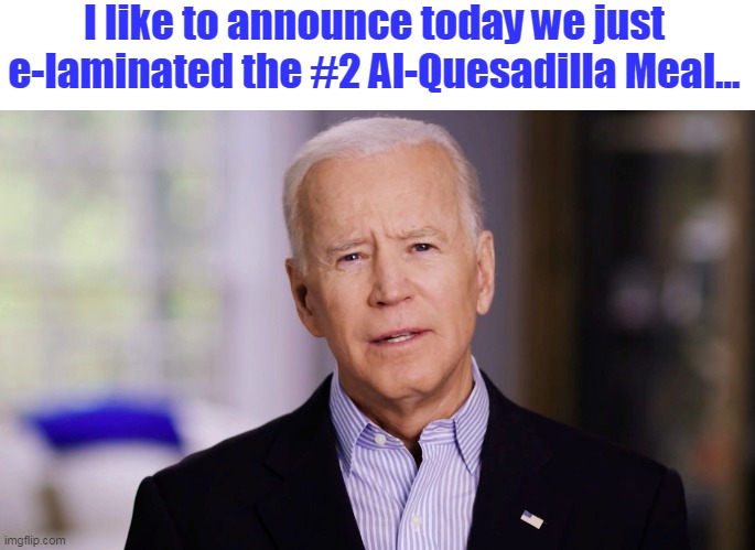 That'll do, Joe. That'll do. | I like to announce today we just e-laminated the #2 Al-Quesadilla Meal... | image tagged in joe biden 2020,senile,democrat,pedojoe,lefties,red wave | made w/ Imgflip meme maker