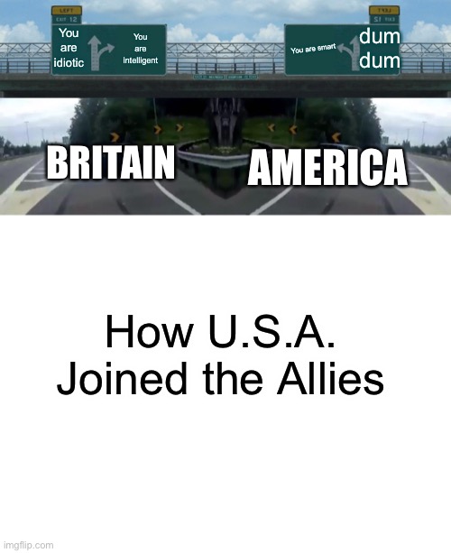 Yes. | dum dum; You are idiotic; You are intelligent; You are smart; BRITAIN; AMERICA; How U.S.A. Joined the Allies | image tagged in memes,left exit 12 off ramp,blank white template,oh wow are you actually reading these tags | made w/ Imgflip meme maker