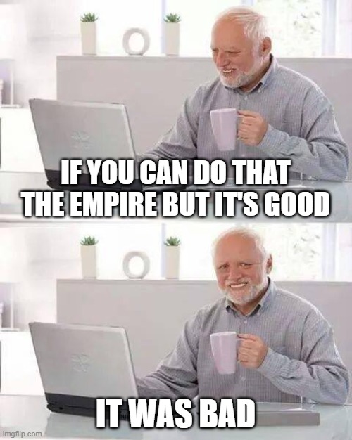 Why are you war? | IF YOU CAN DO THAT THE EMPIRE BUT IT'S GOOD; IT WAS BAD | image tagged in memes,hide the pain harold | made w/ Imgflip meme maker