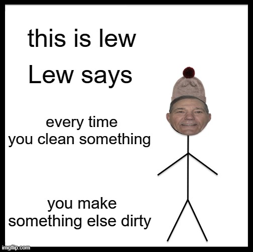 cleaning is a dirty job. | this is lew; Lew says; every time you clean something; you make something else dirty | image tagged in memes,kewlew | made w/ Imgflip meme maker