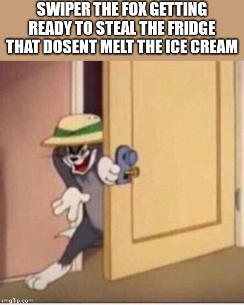 Sneaky tom | SWIPER THE FOX GETTING READY TO STEAL THE FRIDGE THAT DOSENT MELT THE ICE CREAM | image tagged in sneaky tom,dora the explorer,area 51,memes | made w/ Imgflip meme maker