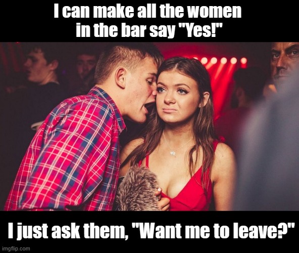 Dating Advice | I can make all the women 
in the bar say "Yes!"; I just ask them, "Want me to leave?" | image tagged in dating sucks,funny memes,hot girl,sexy,humor,memes | made w/ Imgflip meme maker