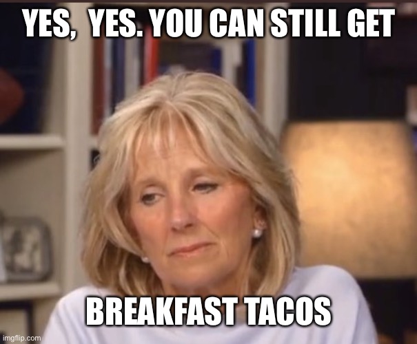 Jill Biden meme | YES,  YES. YOU CAN STILL GET BREAKFAST TACOS | image tagged in jill biden meme | made w/ Imgflip meme maker